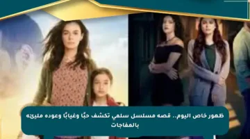 ظهور خاص اليوم.. قصة مسلسل سلمى تكشف حبًا وغيابًا وعودة مليئة بالمفاجآت